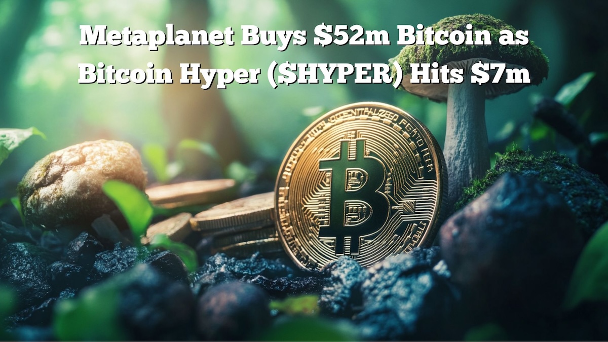 Metaplanet купил 52 млн. Долл. США больше биткойнов и удерживает почти 2 млрд долларов: $ Hyper Presale достигает 7 миллионов долларов
